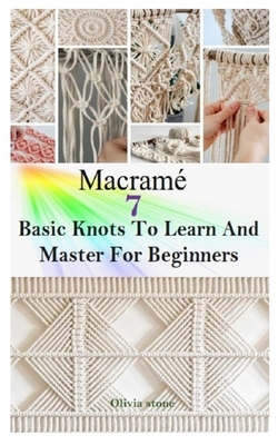 Macrame: 7 BASIC KNOTS TO LEARN AND MASTER FOR BEGINNERS: Get Started With Step By Step Instructions To Create Unique Macramé P by Olivia Stone