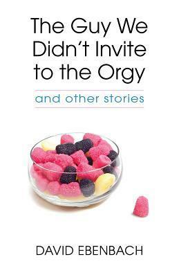 The Guy We Didn't Invite to the Orgy: and Other Stories by David Ebenbach