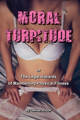 Moral Turpitude: or the Legal Hazards of Maintaining Physical Fitness by Germar Rudolf