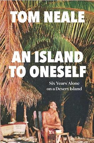 An Island to Oneself: The Story of Six Years on a Desert Island by Tom Neale