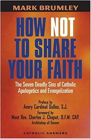 How Not to Share Your Faith: The Seven Deadly Sins of Apologetics by Mark Brumley