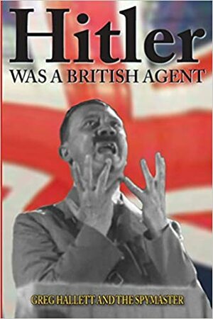 Hitler Was a British Agent by The Spymaster, Greg Hallett