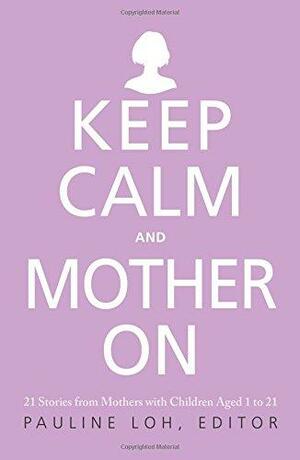 Keep Calm and Mother On: 21 Stories from Mothers with Children Aged 1 to 21 by Pauline Loh