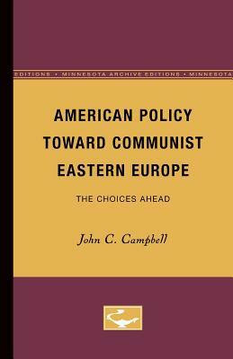 American Policy Toward Communist Eastern Europe: The Choices Ahead by John C. Campbell