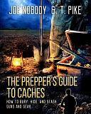 The Prepper's Guide to Caches: How to Bury, Hide, and Stash Guns and Gear by Joe Nobody, T. Pike