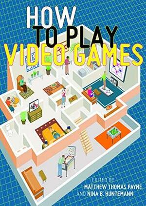 How to Play Video Games by Nina B Huntemann, Matthew Thomas Payne