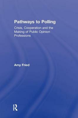 Pathways to Polling: Crisis, Cooperation and the Making of Public Opinion Professions by Amy Fried