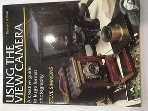 Using the View Camera: A Creative Guide to Large Format Photography by Steve Simmons, Steve Simmons