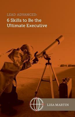 Lead Advanced: 6 Skills to Be The Ultimate Executive by Lisa Martin