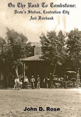On The Road To Tombstone: Drew's Station, Contention City and Fairbank by John D. Rose