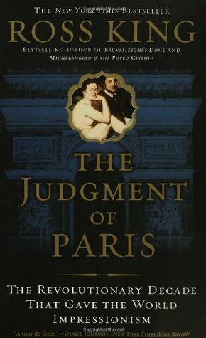 The Judgment of Paris: The Revolutionary Decade That Gave the World Impressionism by Ross King