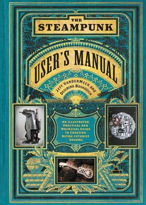 The Steampunk User's Manual: An Illustrated Practical and Whimsical Guide to Creating Retro-Futurist Dreams by Jeff VanderMeer, Desirina Boskovich