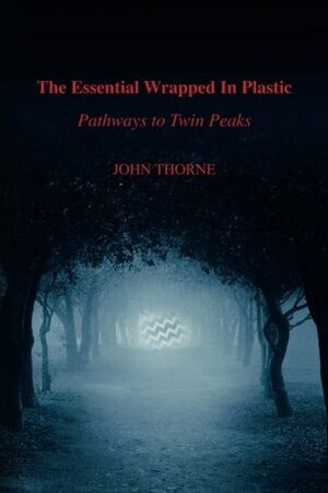 The Essential Wrapped In Plastic: Pathways to Twin Peaks by John Thorne
