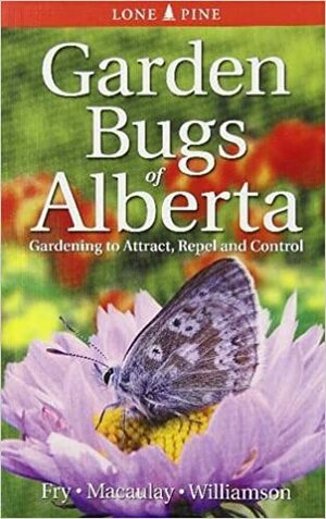 Garden Bugs of Alberta: Gardening to Attract, Repel and Control by Kenneth McNichol Fry, Don Williamson, Doug Macaulay