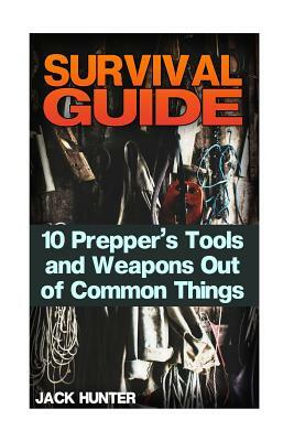 Survival Guide: 10 Prepper's Tools and Weapons Out of Common Things: (Survival Guide, Survival Gear) by Jack Hunter