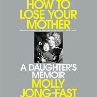 How to Lose Your Mother: A Daughter's Memoir by Molly Jong-Fast