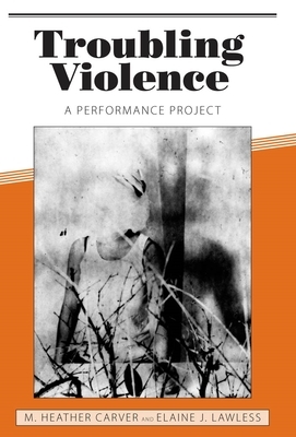 Troubling Violence: A Performance Project by M. Heather Carver, Elaine J. Lawless