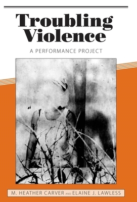 Troubling Violence: A Performance Project by Elaine J. Lawless, M. Heather Carver