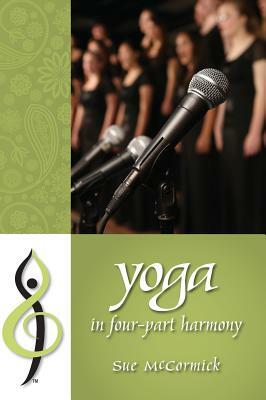 Yoga in Four-Part Harmony: Better Barbershop Through Yoga by Sue McCormick