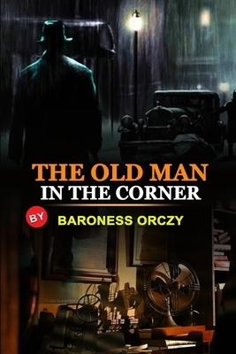 The Old Man in the Corner by Baroness Orczy: Classic Edition Annotated Illustrations : Classic Edition Annotated Illustrations by Baroness Orczy