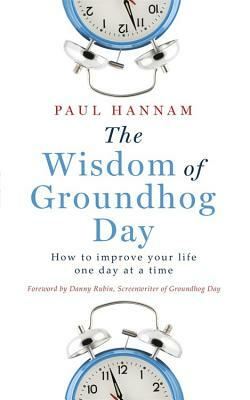 The Wisdom of Groundhog Day: How to Improve Your Life One Day at a Time by Paul Hannam