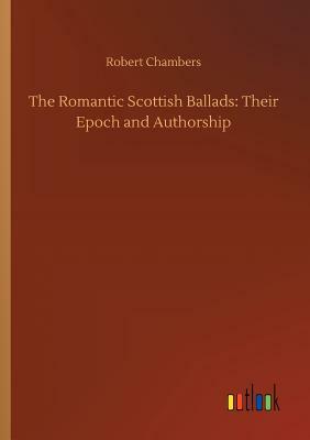 The Romantic Scottish Ballads: Their Epoch and Authorship by Robert Chambers