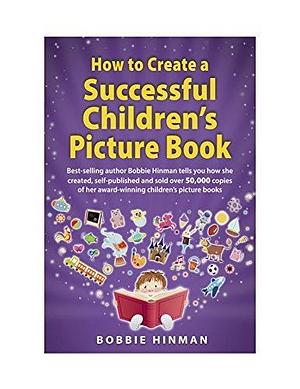 How to Create a Successful Children's Picture Book: A Step by Step Guide for Authors to Assist with Self-Publishing Books by Bobbie Hinman, Bobbie Hinman