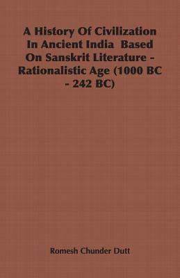 A History of Civilization in Ancient India Based on Sanskrit Literature - Rationalistic Age (1000 BC - 242 BC) by Romesh Chunder Dutt