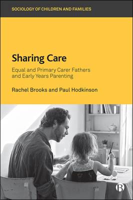 Sharing Care: Equal and Primary Carer Fathers and Early Years Parenting by Paul Hodkinson, Rachel Brooks