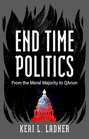 End Time Politics: From the Moral Majority to QAnon by Keri L. Ladner