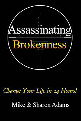 Assassinating Brokenness: Change Your Life In 24 Hours! by Sharon Adams, Mike Adams