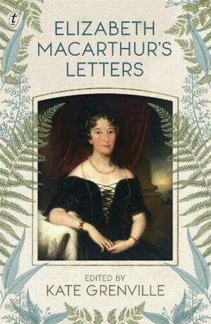 Elizabeth Macarthur's Letters by Kate Grenville, Elizabeth Macarthur