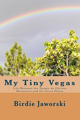 My Tiny Vegas: Life Between the Sangre de Christo Mountains and the Great Plains by Birdie Jaworski
