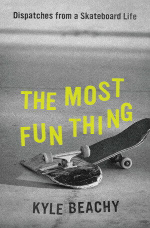 The Most Fun Thing: Marriage, Skateboarding, and Other Bafflements by Kyle Beachy