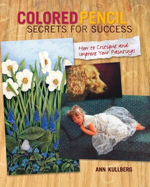 Colored Pencil Secrets for Success: How to Critique and Improve Your Paintings by Ann Kullberg, Kullberg