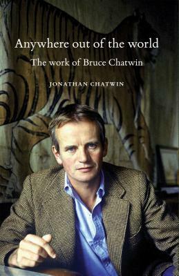 Anywhere Out of the World: The Work of Bruce Chatwin by Jonathan Chatwin