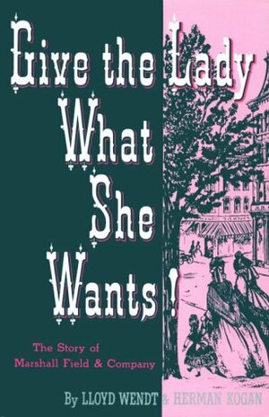 Give the Lady What She Wants: The Story of Marshall Field & Company by Lloyd Wendt