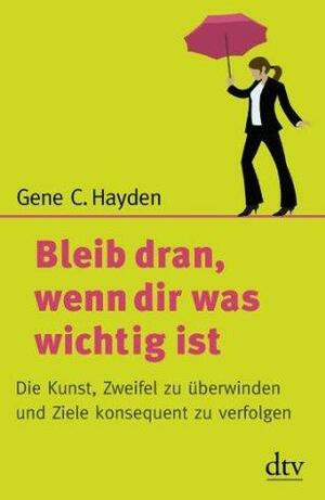 Bleib dran, wenn dir was wichtig ist: Die Kunst, Zweifel zu überwinden und Ziele konsequent zu verfolgen by Gene C. Hayden