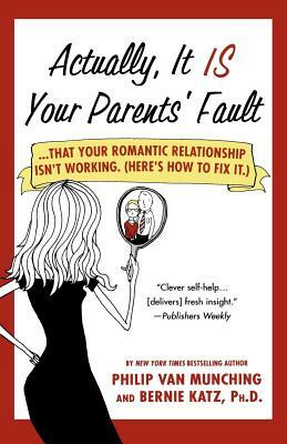 Actually, It Is Your Parents' Fault: ...That Your Romantic Relationship Isn't Working. (Here's How to Fix It.) by Philip Van Munching, Bernie Katz