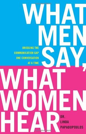 What Men Say What Women Hear: Conquering the Communication Gap One Misunderstanding at a Time by Linda Papadopoulos