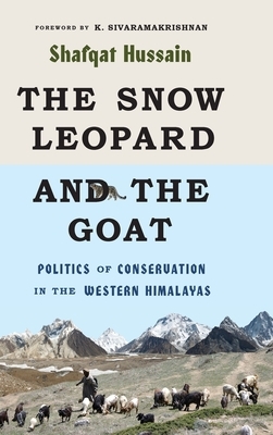 The Snow Leopard and the Goat: Politics of Conservation in the Western Himalayas by Shafqat Hussain