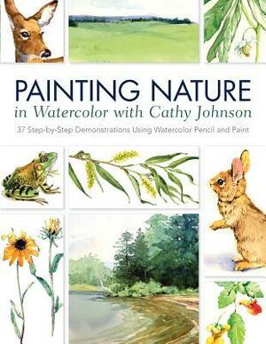 Painting Nature in Watercolor with Cathy Johnson: 37 Step-By-Step Demonstrations Using Watercolor Pencil and Paint by Cathy Johnson