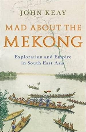 Mad About the Mekong: Exploration and Empire in South East Asia by John Keay