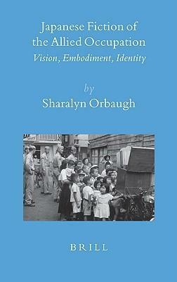 Japanese Fiction of the Allied Occupation: Vision, Embodiment, Identity by Sharalyn Orbaugh