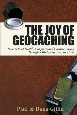 The Joy of Geocaching: How to Find Health, Happiness and Creative Energy Through a Worldwide Treasure Hunt by Dana Gillin, Paul Gillin