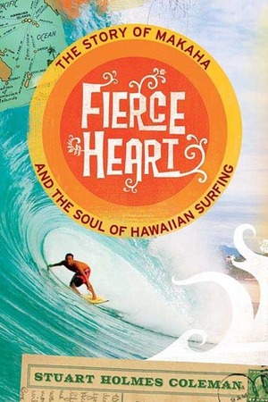 Fierce Heart: The Story of Makaha and the Soul of Hawaiian Surfing by Stuart Holmes Coleman