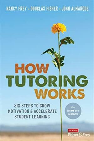 How Tutoring Works: Six Steps to Grow Motivation and Accelerate Student Learning by Nancy Frey, Douglas Fisher, John T. Almarode