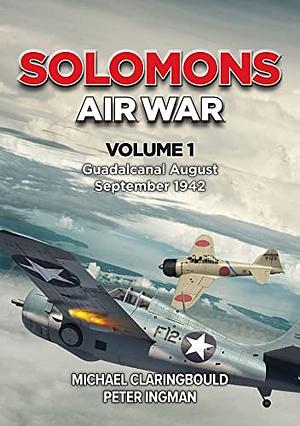 SOLOMONS AIR WAR: Volume 1 - Guadalcanal August - September 1942 by Michael J. Claringbould, Peter Ingman