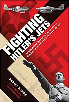 Fighting Hitler's Jets: The Extraordinary Story of the American Airmen Who Beat the Luftwaffe and Defeated Nazi Germany by Robert F. Dorr
