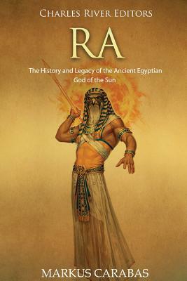 Ra: The History and Legacy of the Ancient Egyptian God of the Sun by Markus Carabas, Charles River Editors